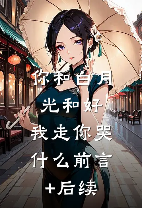 你和白月光和好，我走你哭什么前言+后续