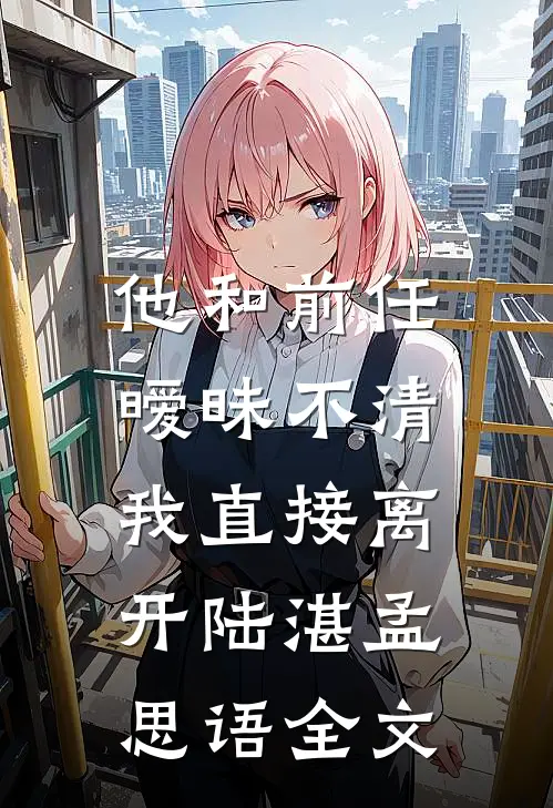 他和前任暧昧不清，我直接离开陆湛孟思语全文