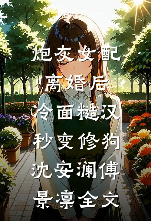 炮灰女配离婚后，冷面糙汉秒变修狗沈安澜傅景凛全文