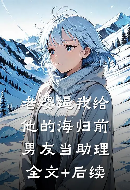 老婆逼我给他的海归前男友当助理全文+后续