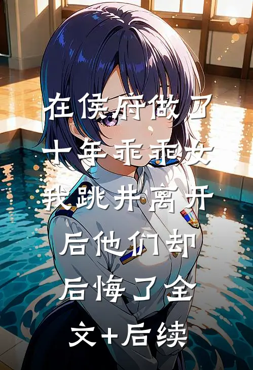 在侯府做了十年乖乖女，我跳井离开后他们却后悔了全文+后续