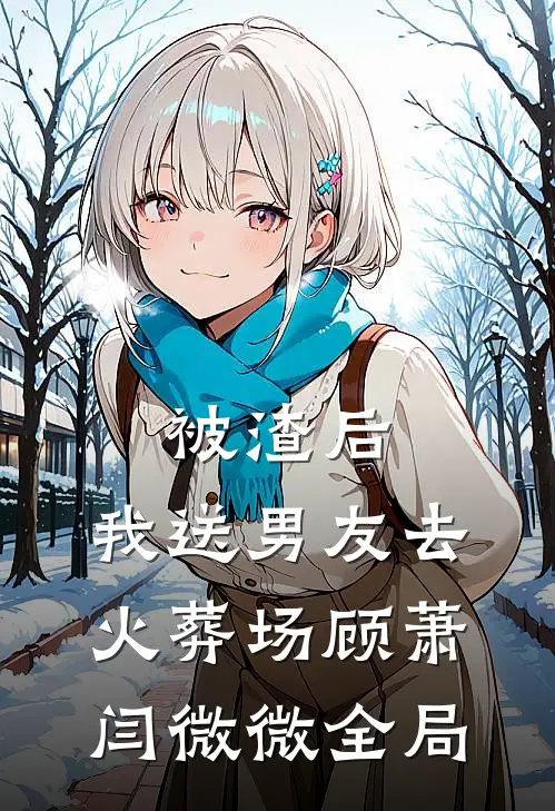 被渣后，我送男友去火葬场顾萧闫微微全局