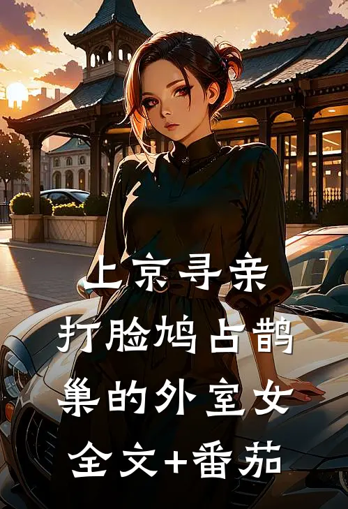 上京寻亲，打脸鸠占鹊巢的外室女全文+番茄