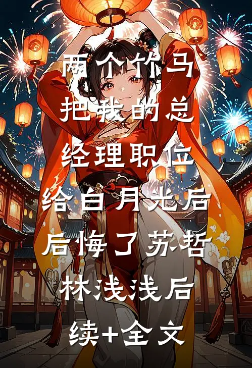 两个竹马把我的总经理职位，给白月光后后悔了苏哲林浅浅后续+全文