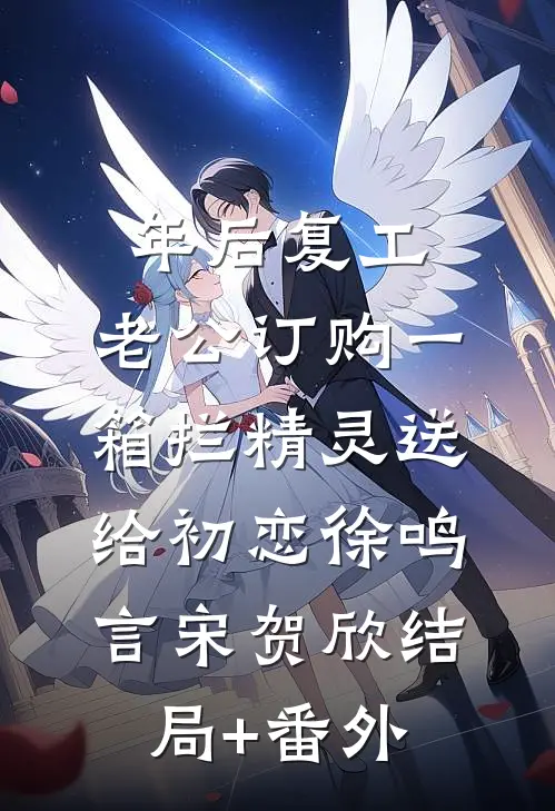 年后复工，老公订购一箱拦精灵送给初恋徐鸣言宋贺欣结局+番外