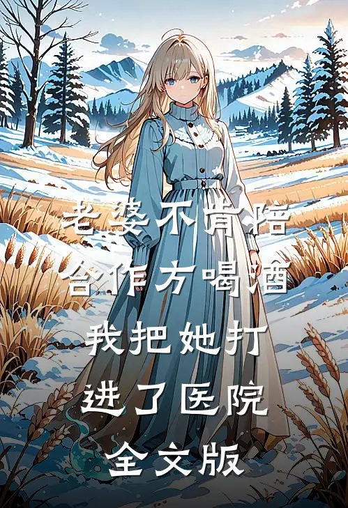 老婆不肯陪合作方喝酒，我把她打进了医院全文版
