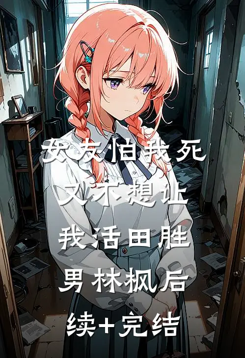 女友怕我死，又不想让我活田胜男林枫后续+完结
