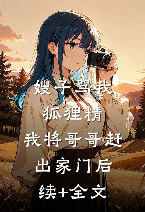 嫂子骂我狐狸精，我将哥哥赶出家门后续+全文