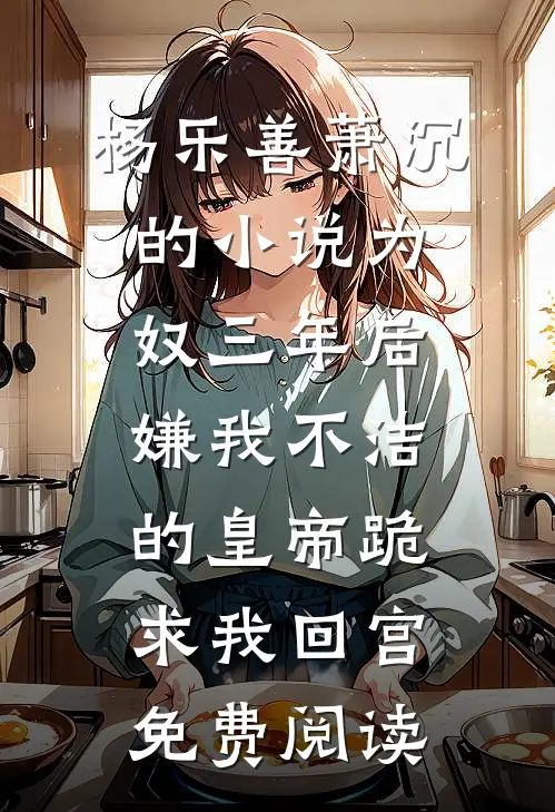 杨乐善萧沉的小说为奴三年后，嫌我不洁的皇帝跪求我回宫免费阅读