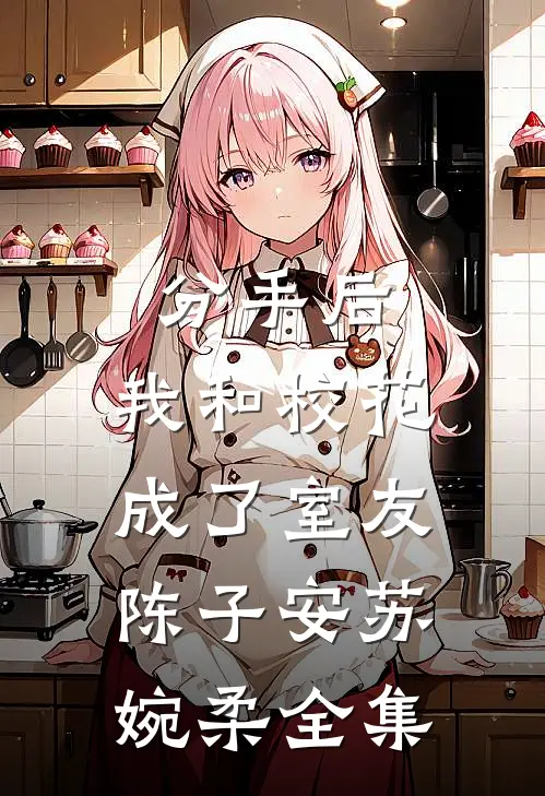 分手后，我和校花成了室友陈子安苏婉柔 全集