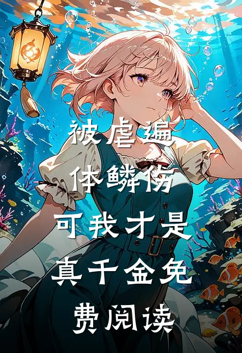 被虐遍体鳞伤，可我才是真千金免费阅读