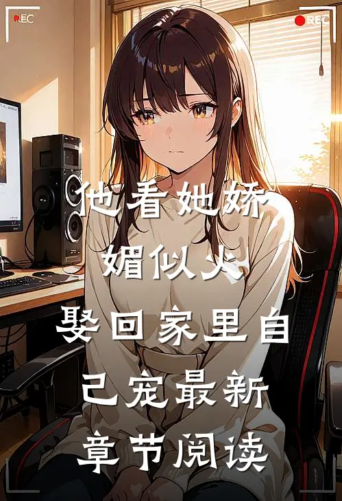 他看她娇媚似火,娶回家里自己宠最新章节阅读