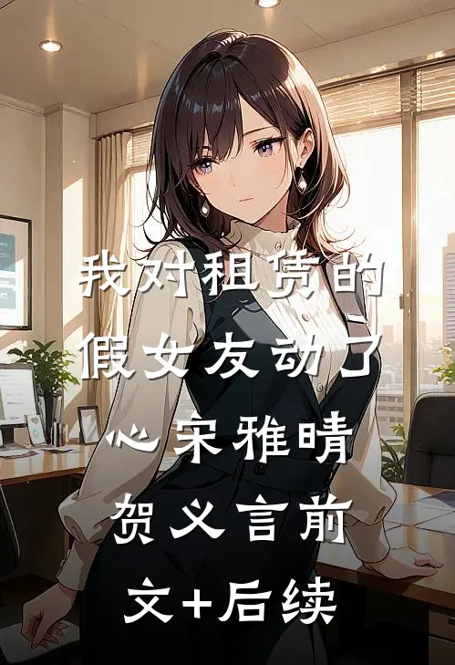 我对租赁的假女友动了心宋雅晴贺义言前文+后续