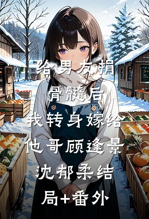 给男友捐骨髓后，我转身嫁给他哥顾逢景沈郁柔结局+番外