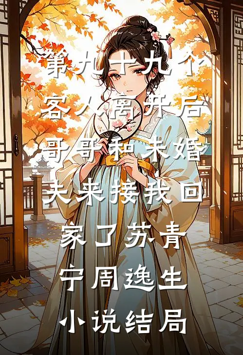 第九十九个客人离开后，哥哥和未婚夫来接我回家了苏青宁周逸生小说结局