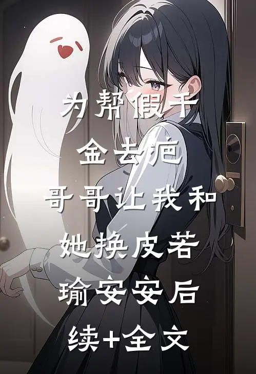 为帮假千金去疤，哥哥让我和她换皮若瑜安安后续+全文