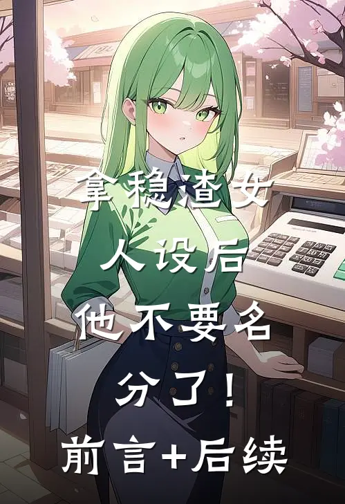 拿稳渣女人设后，他不要名分了！前言+后续