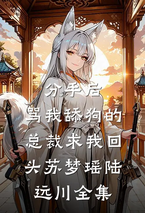 分手后，骂我舔狗的总裁求我回头苏梦瑶陆远川 全集