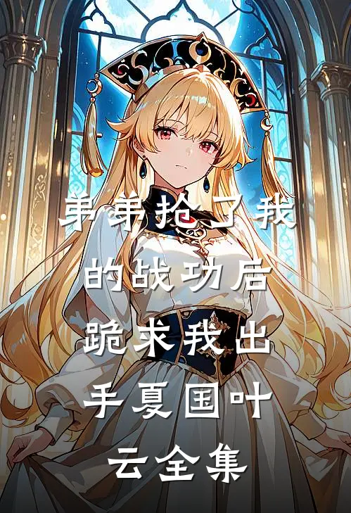 弟弟抢了我的战功后，跪求我出手夏国叶云全集