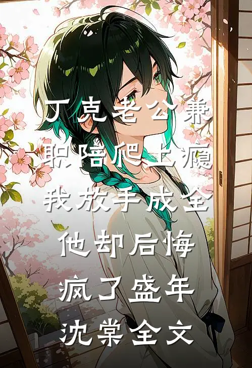 丁克老公兼职陪爬上瘾，我放手成全他却后悔疯了盛年沈棠全文