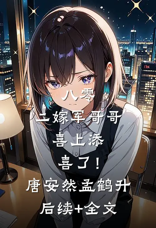 八零：二嫁军哥哥，喜上添喜了！唐安然孟鹤升后续+全文