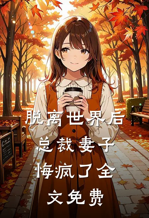 脱离世界后，总裁妻子悔疯了全文免费