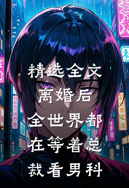 精选全文离婚后，全世界都在等着总裁看男科