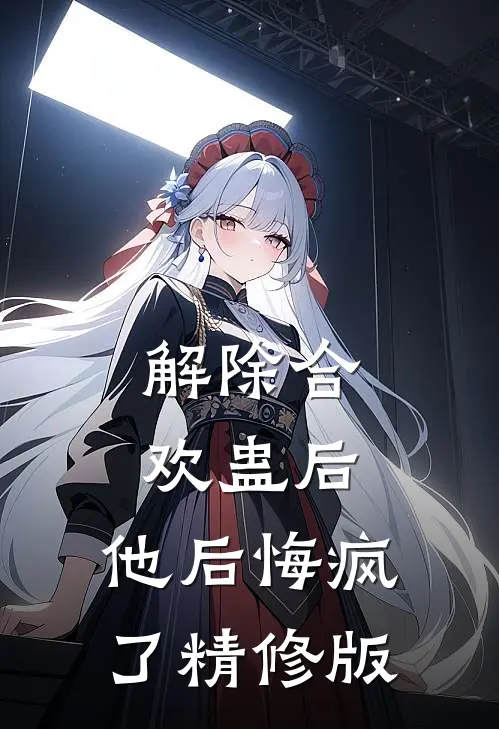 解除合欢蛊后，他后悔疯了精修版