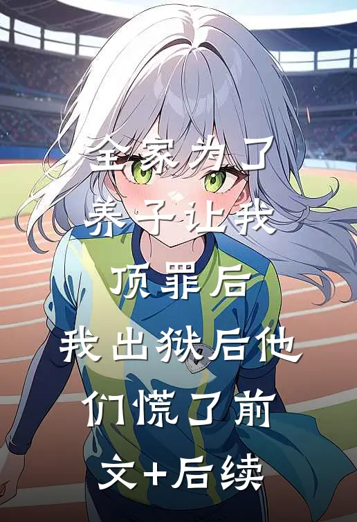 全家为了养子让我顶罪后，我出狱后他们慌了前文+后续