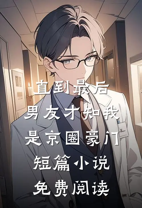 直到最后，男友才知我是京圈豪门短篇小说免费阅读