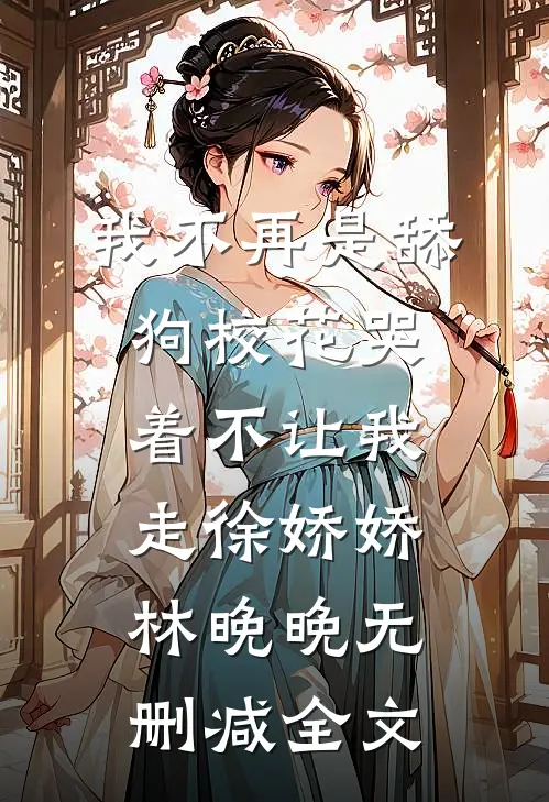 我不再是舔狗校花哭着不让我走徐娇娇林晚晚无删减全文
