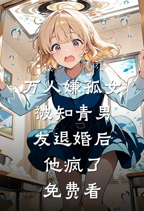 万人嫌孤女被知青男友退婚后，他疯了免费看