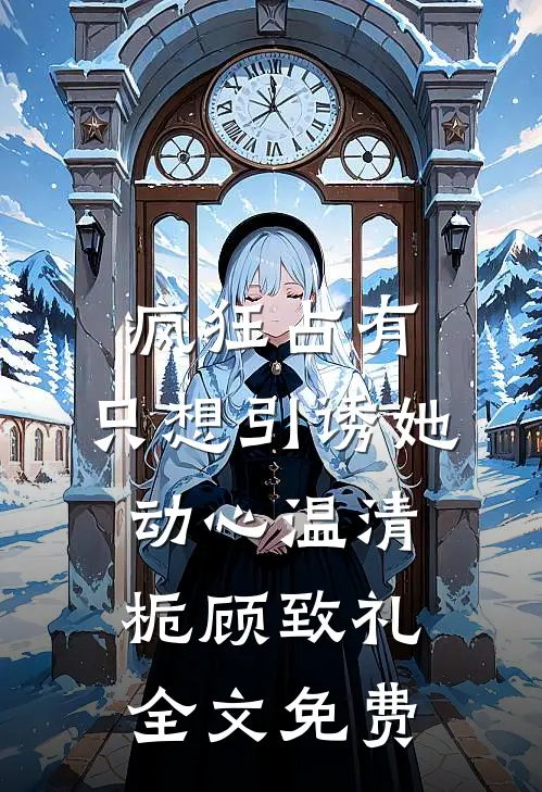 疯狂占有：只想引诱她动心温清栀顾致礼全文免费