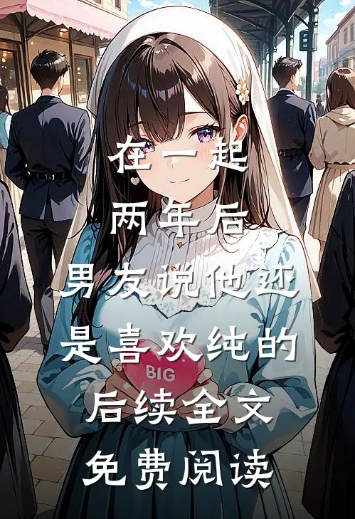 在一起两年后，男友说他还是喜欢纯的后续全文免费阅读