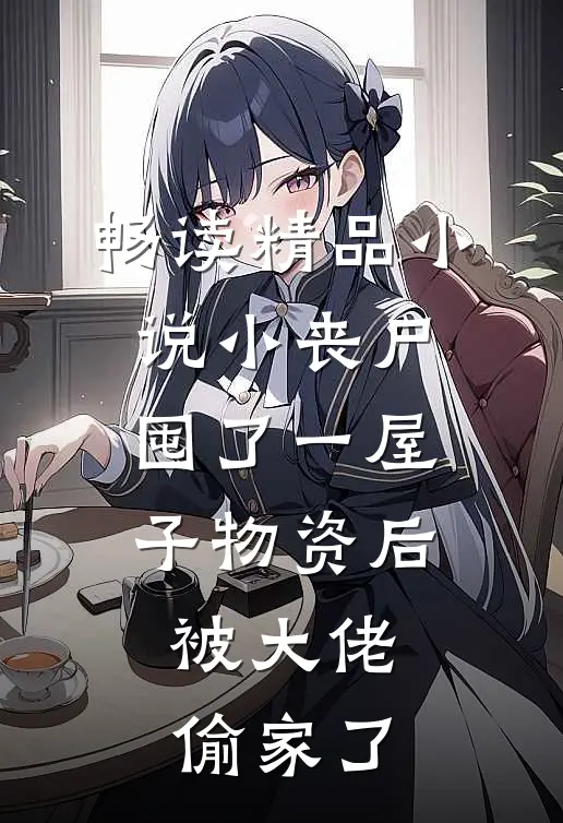 畅读精品小说小丧尸囤了一屋子物资后，被大佬偷家了