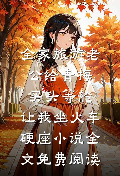 全家旅游老公给青梅买头等舱，让我坐火车硬座小说全文免费阅读