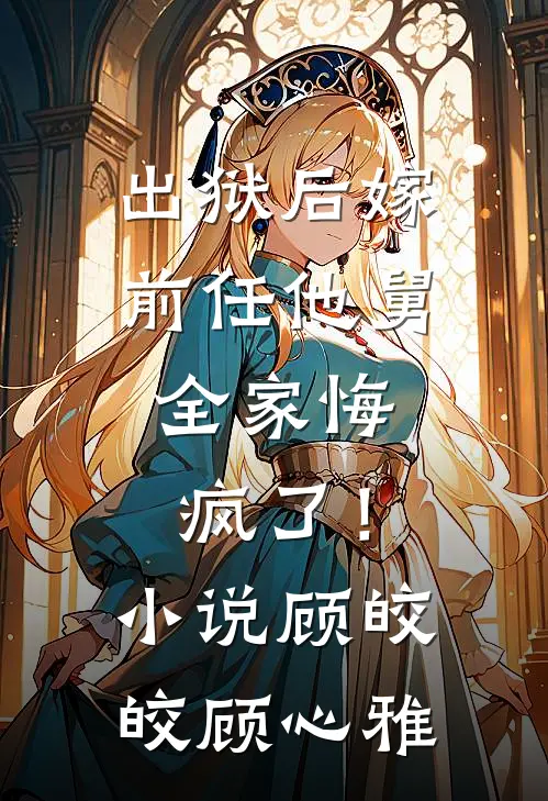 出狱后嫁前任他舅，全家悔疯了！小说顾皎皎顾心雅