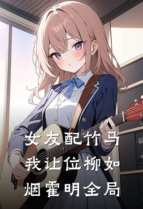 女友配竹马，我让位柳如烟霍明全局