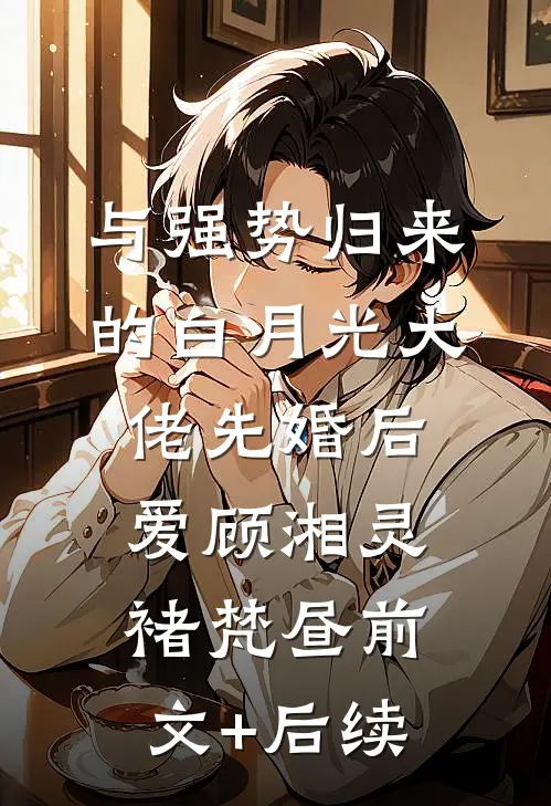 与强势归来的白月光大佬先婚后爱顾湘灵褚梵昼前文+后续
