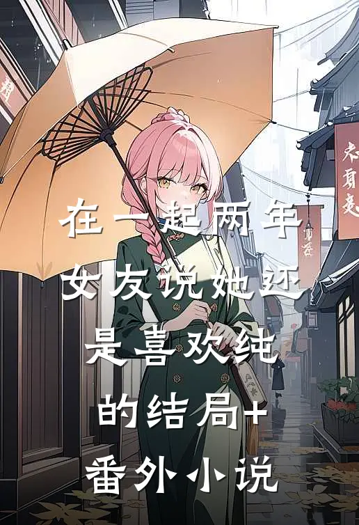在一起两年，女友说她还是喜欢纯的结局+番外小说