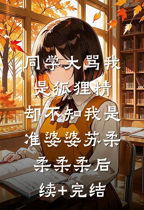同学大骂我是狐狸精，却不知我是准婆婆苏柔柔柔柔后续+完结