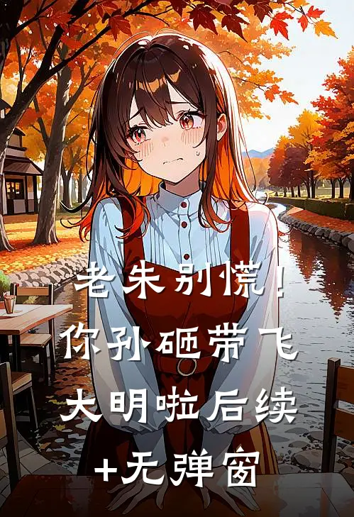老朱别慌！你孙砸带飞大明啦后续+无弹窗
