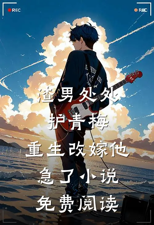 渣男处处护青梅，重生改嫁他急了小说免费阅读