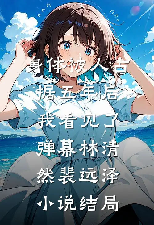 身体被人占据五年后，我看见了弹幕林清然裴远泽小说结局