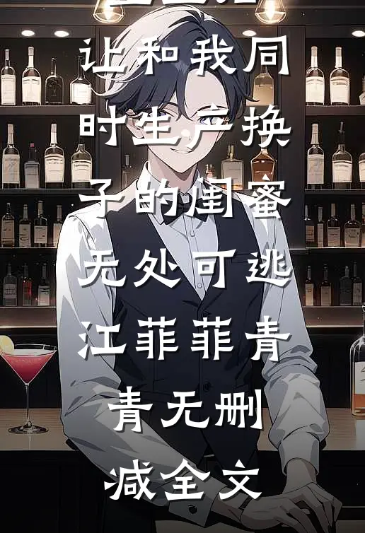 重生后，让和我同时生产换子的闺蜜无处可逃江菲菲青青无删减全文