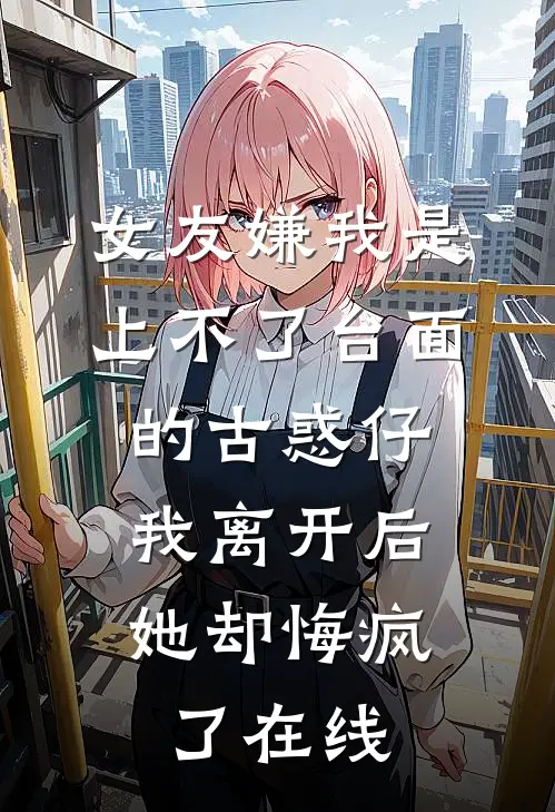 女友嫌我是上不了台面的古惑仔，我离开后她却悔疯了在线