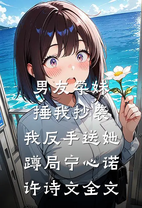 男友学妹捶我抄袭，我反手送她蹲局宁心诺许诗文全文