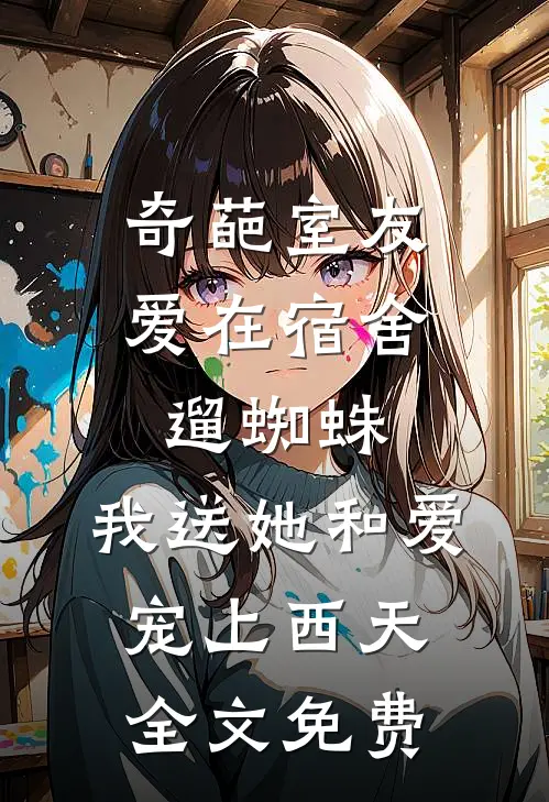 奇葩室友爱在宿舍遛蜘蛛，我送她和爱宠上西天全文免费