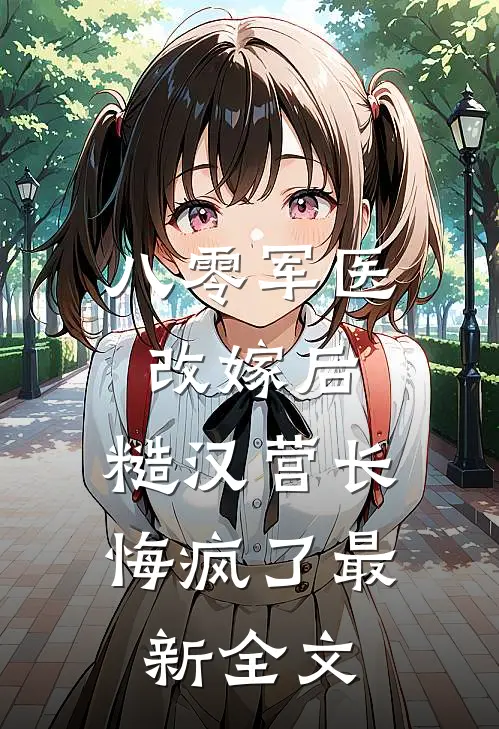八零军医改嫁后，糙汉营长悔疯了最新全文