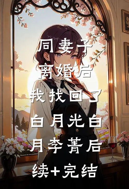 同妻子离婚后，我找回了白月光白月李菁后续+完结